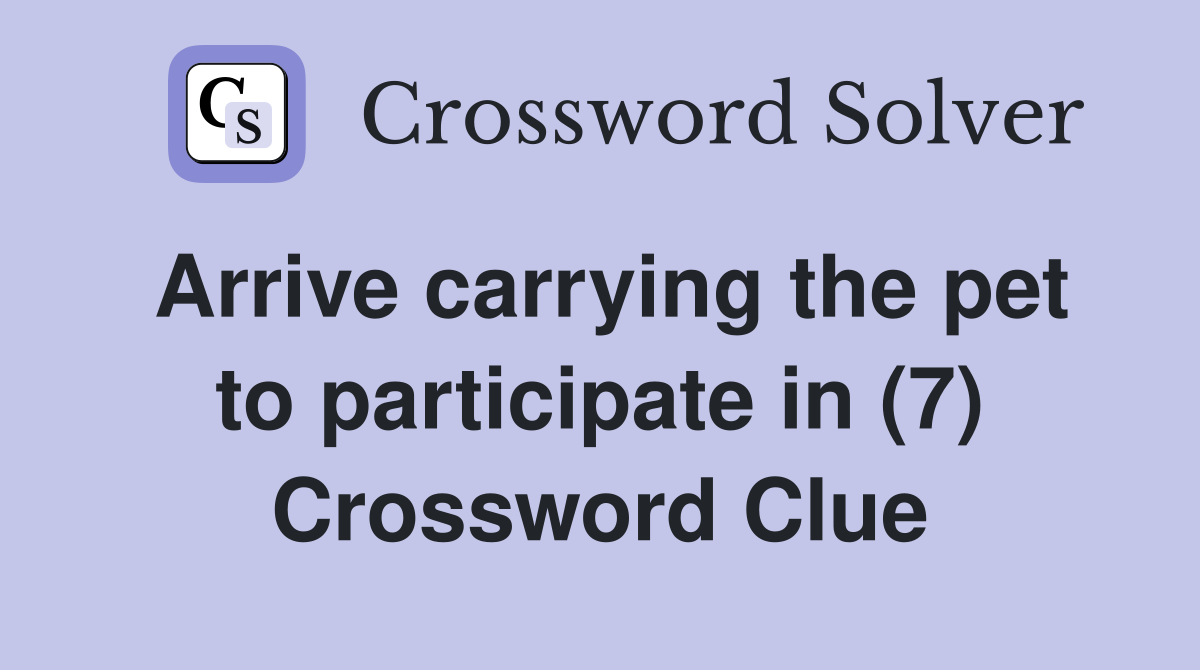 Arrive carrying the pet to participate in (7) Crossword Clue