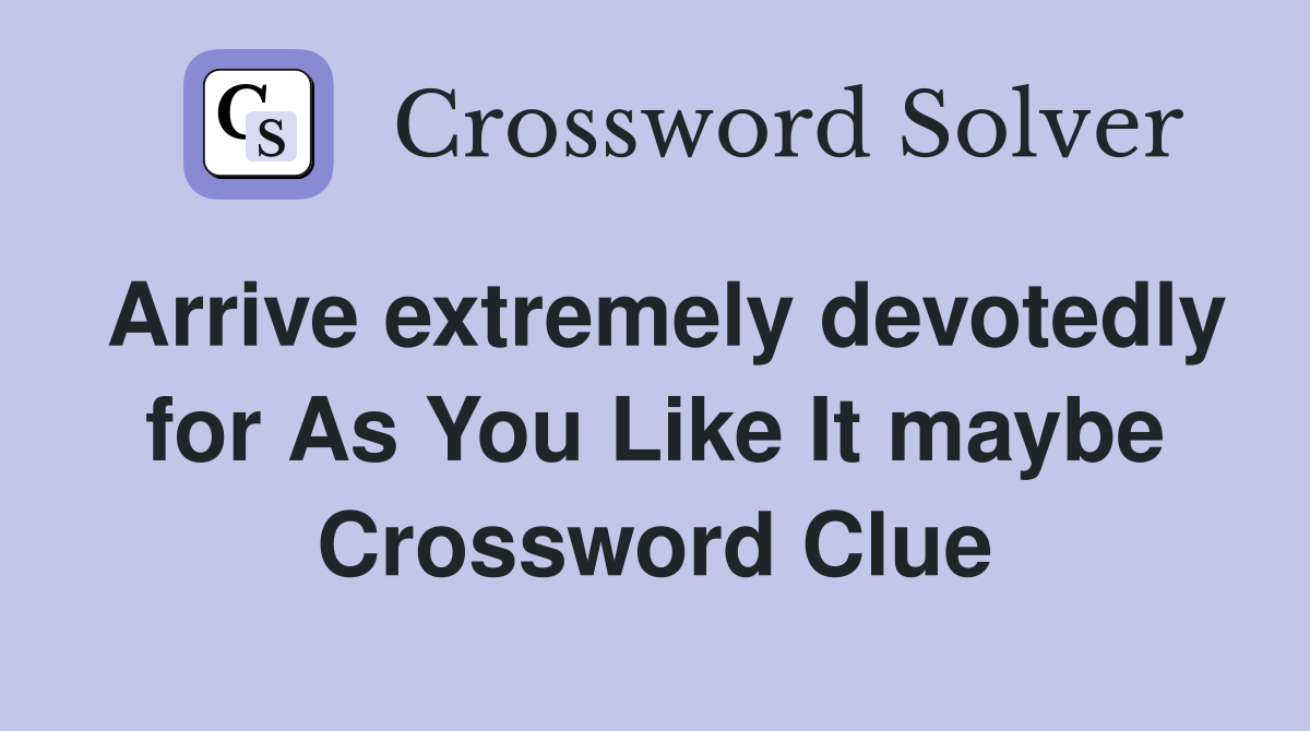Arrive extremely devotedly for As You Like It maybe Crossword Clue
