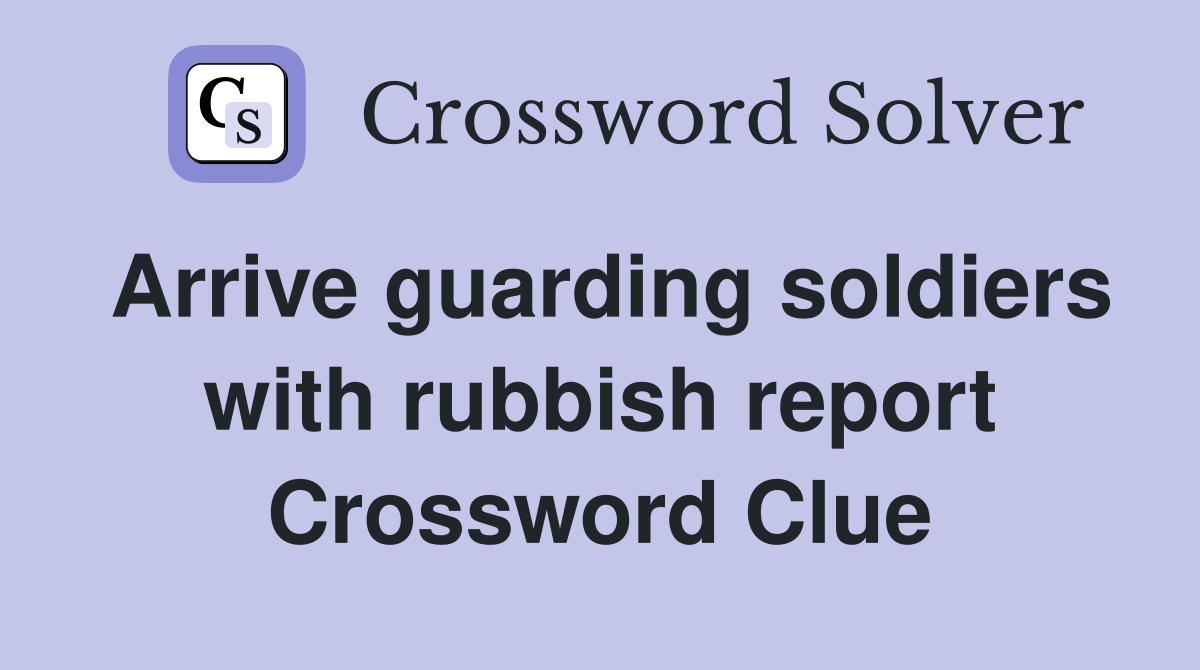 Arrive guarding soldiers with rubbish report Crossword Clue