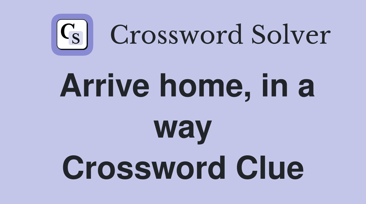 Arrive home, in a way Crossword Clue