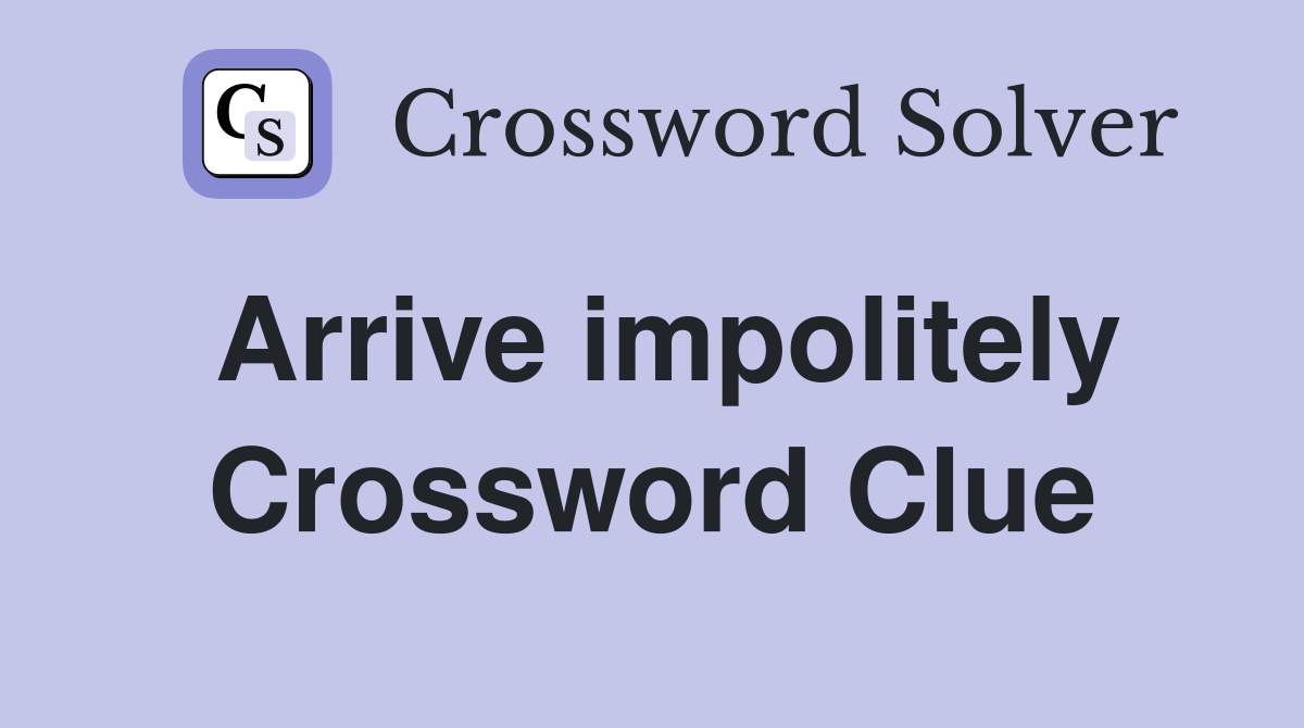 Arrive impolitely Crossword Clue
