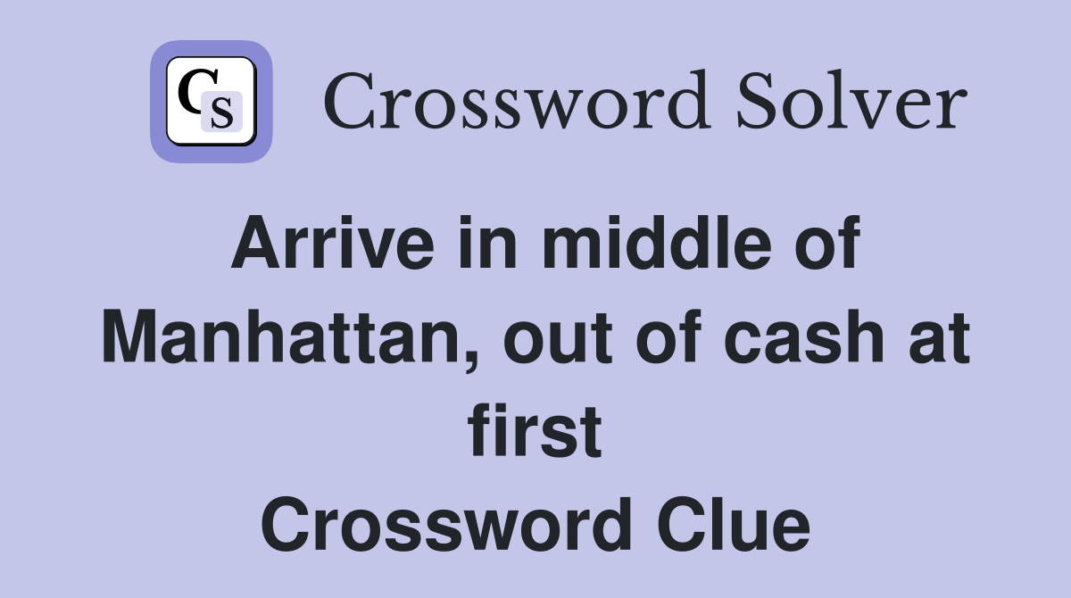 Arrive in middle of Manhattan, out of cash at first Crossword Clue