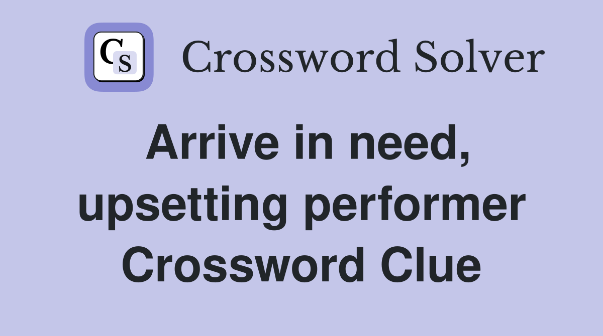 Arrive in need, upsetting performer Crossword Clue