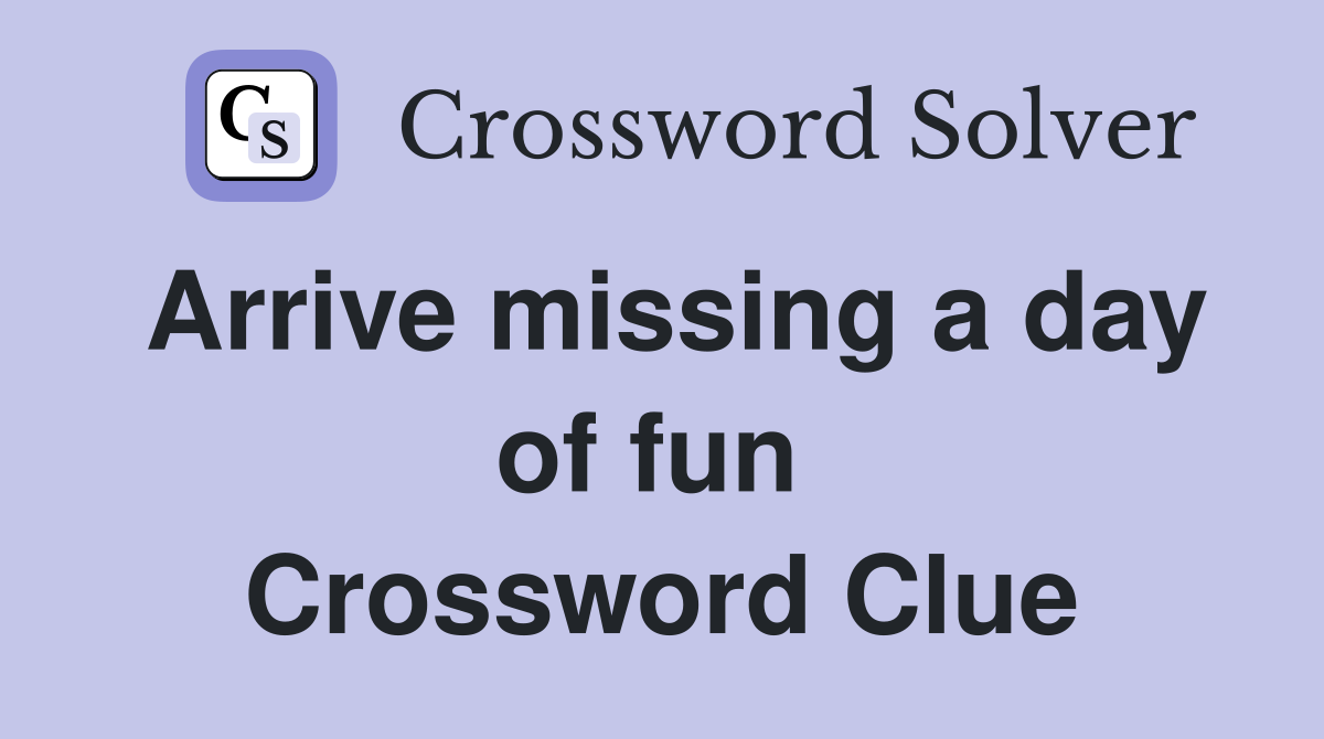 Arrive missing a day of fun  Crossword Clue