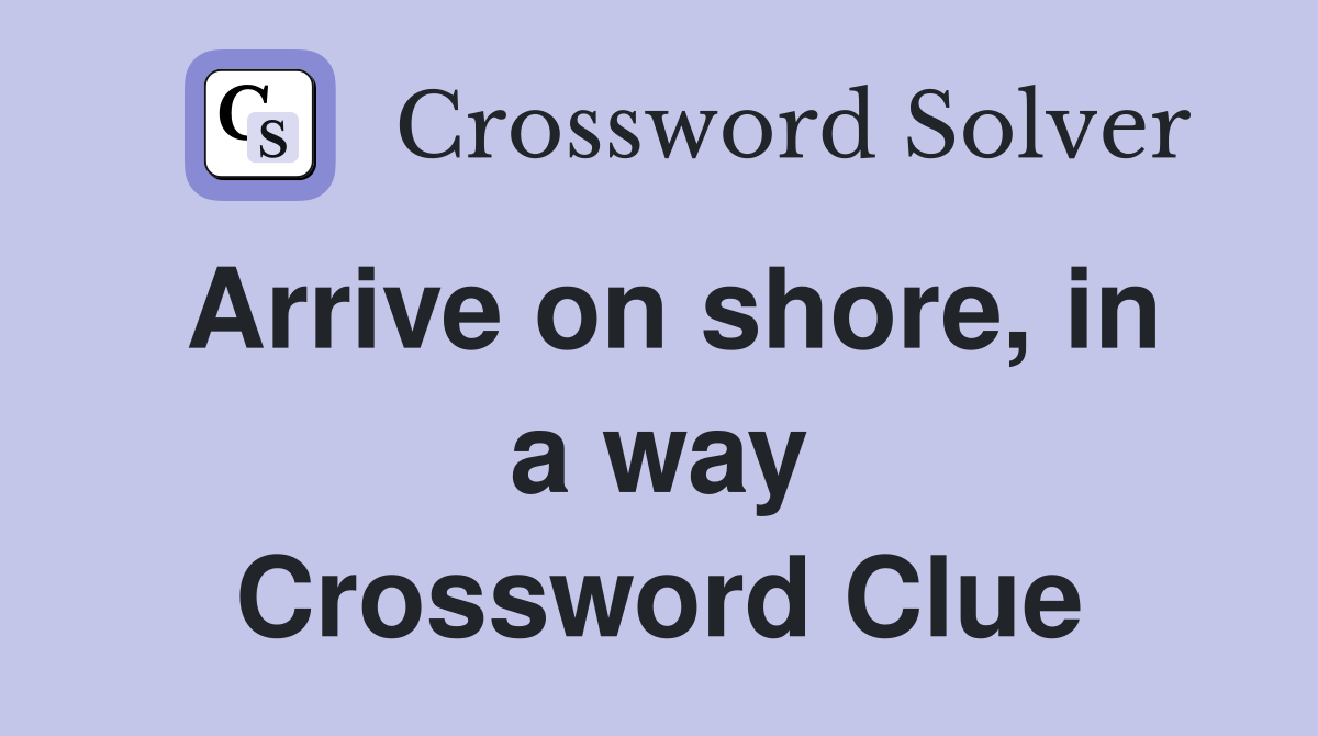 Arrive on shore, in a way Crossword Clue