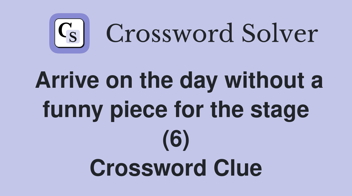 Arrive on the day without a funny piece for the stage (6) Crossword Clue