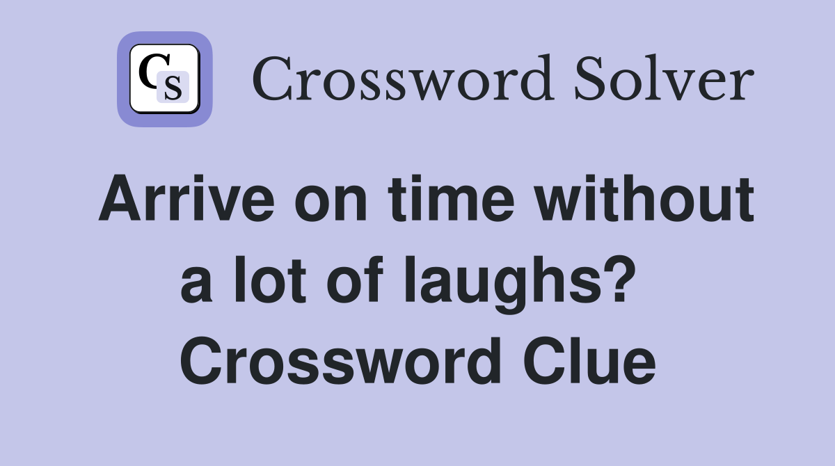 Arrive on time without a lot of laughs?  Crossword Clue