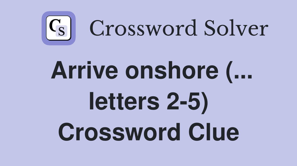 Arrive onshore (... letters 2-5) Crossword Clue