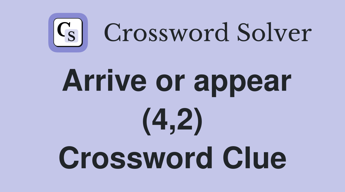 Arrive or appear (4,2) Crossword Clue