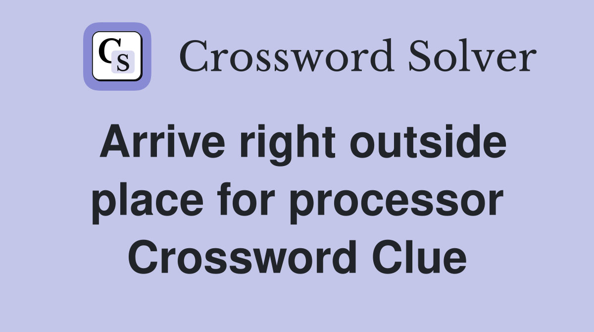 Arrive right outside place for processor Crossword Clue