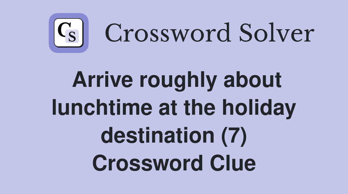 Arrive roughly about lunchtime at the holiday destination (7) Crossword Clue
