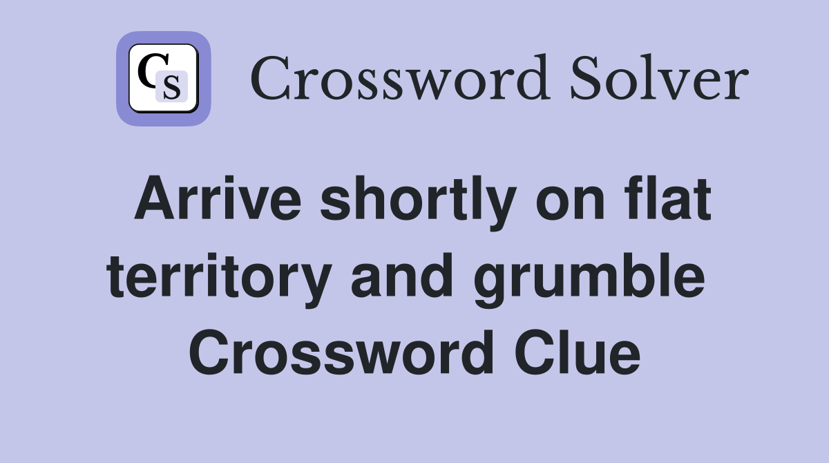 Arrive shortly on flat territory and grumble  Crossword Clue