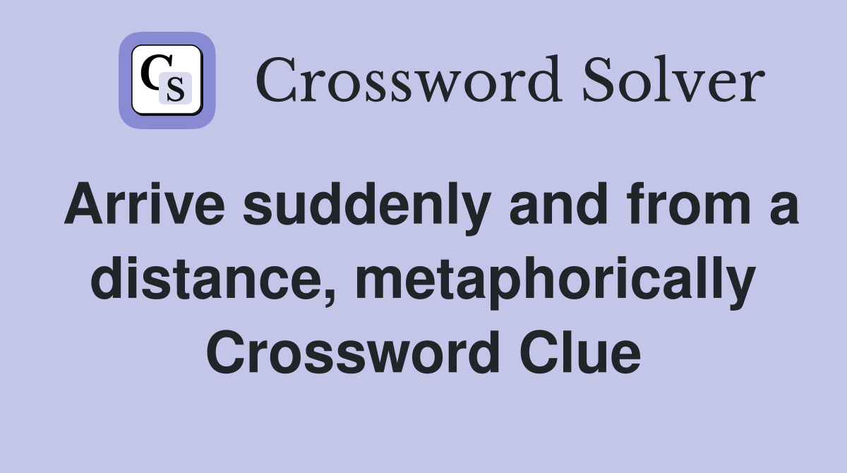 Arrive suddenly and from a distance, metaphorically Crossword Clue