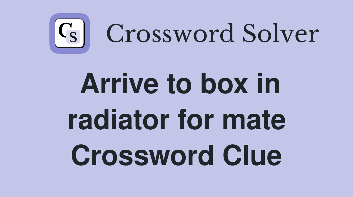 Arrive to box in radiator for mate Crossword Clue