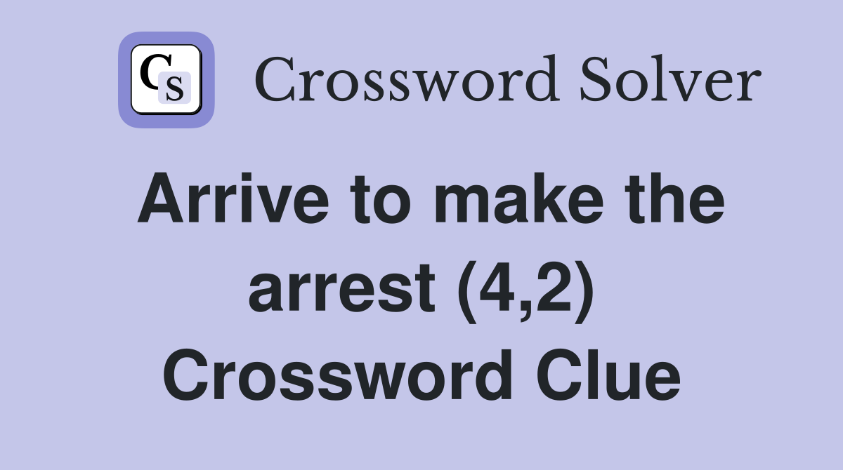 Arrive to make the arrest (4,2) Crossword Clue