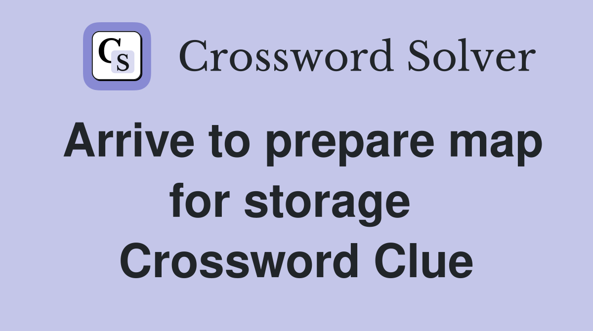 Arrive to prepare map for storage  Crossword Clue