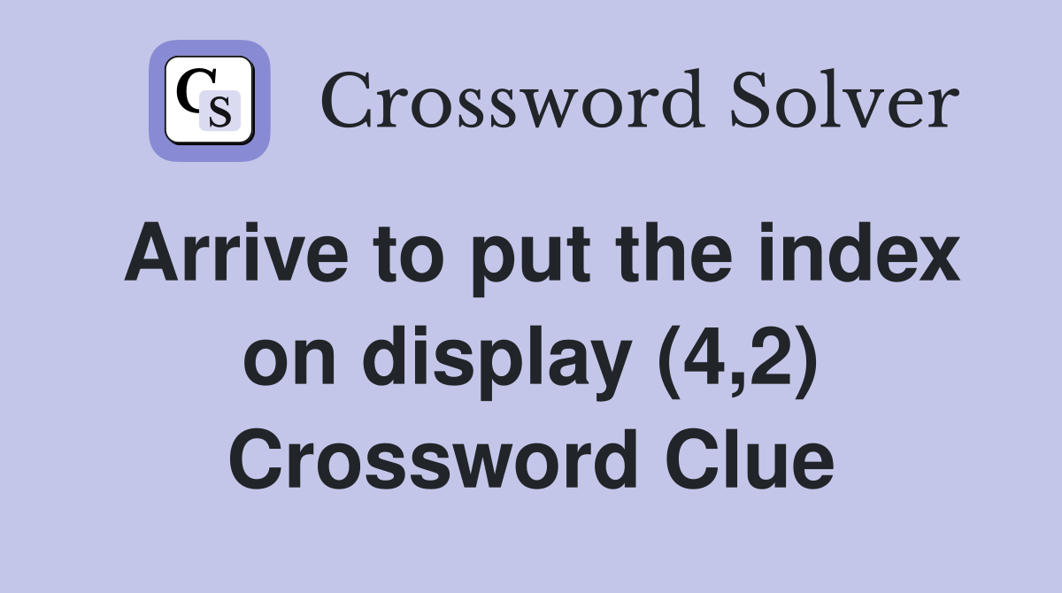 Arrive to put the index on display (4,2) Crossword Clue