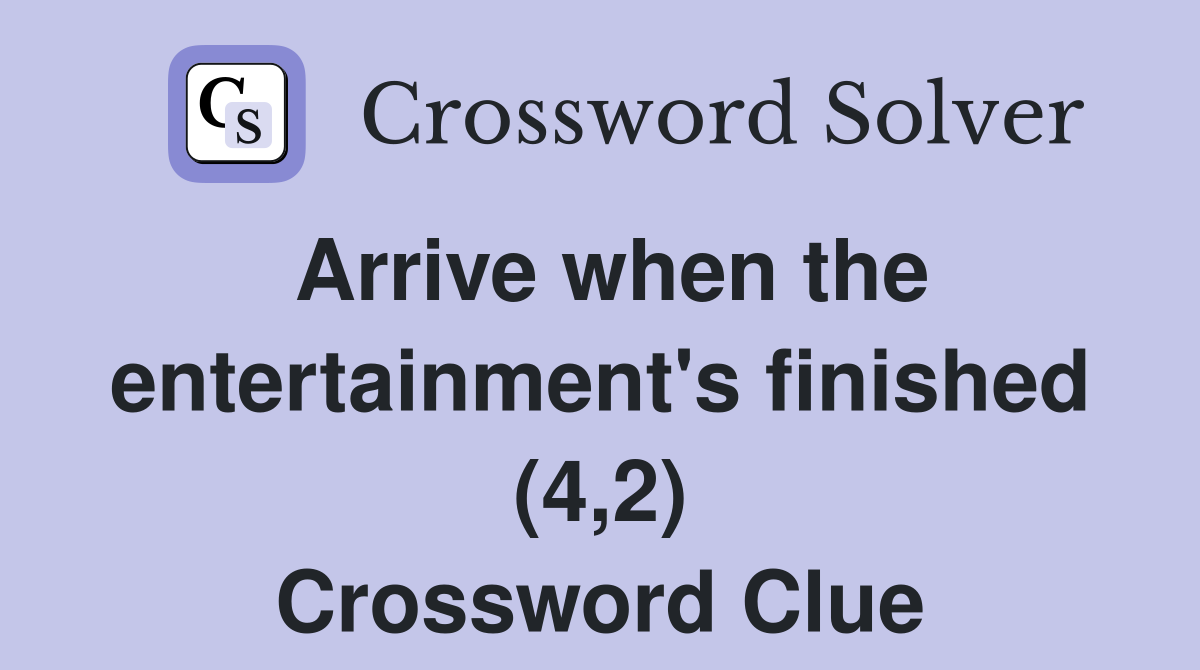 Arrive when the entertainment's finished (4,2) Crossword Clue