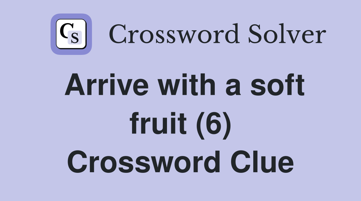 Arrive with a soft fruit (6) Crossword Clue