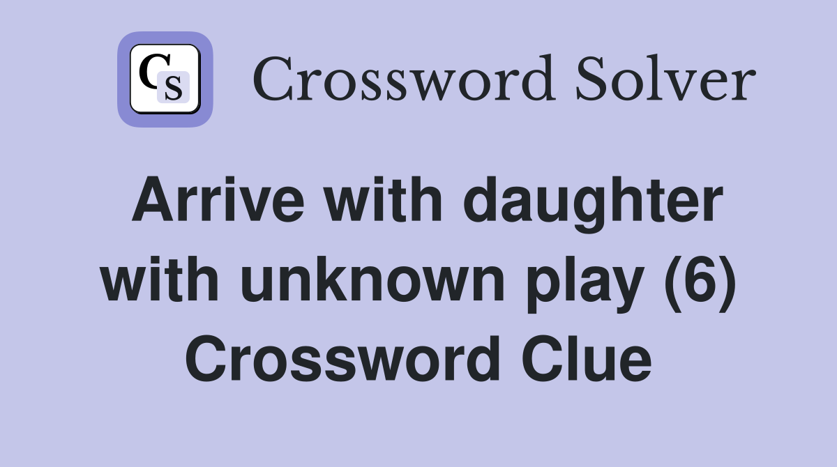 Arrive with daughter with unknown play (6) Crossword Clue