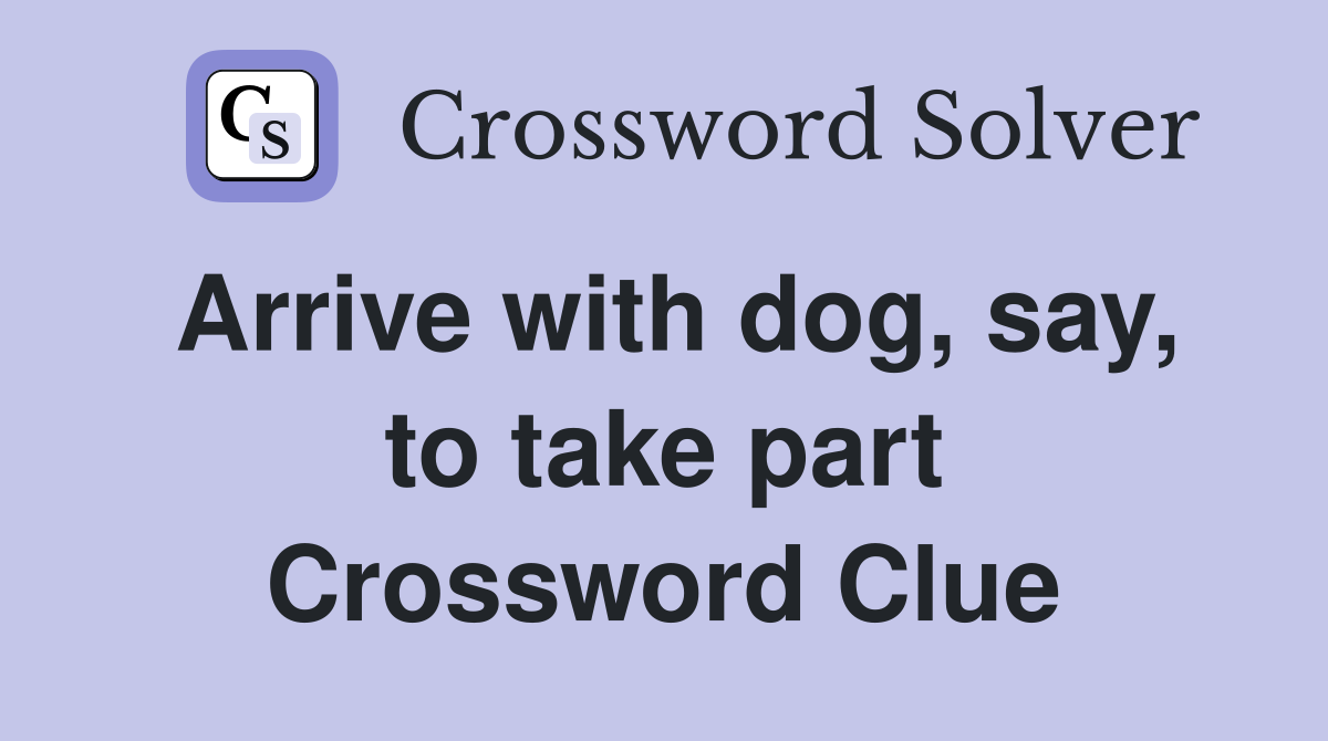 Arrive with dog, say, to take part Crossword Clue