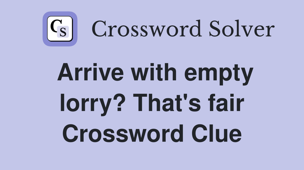 Arrive with empty lorry? That's fair Crossword Clue