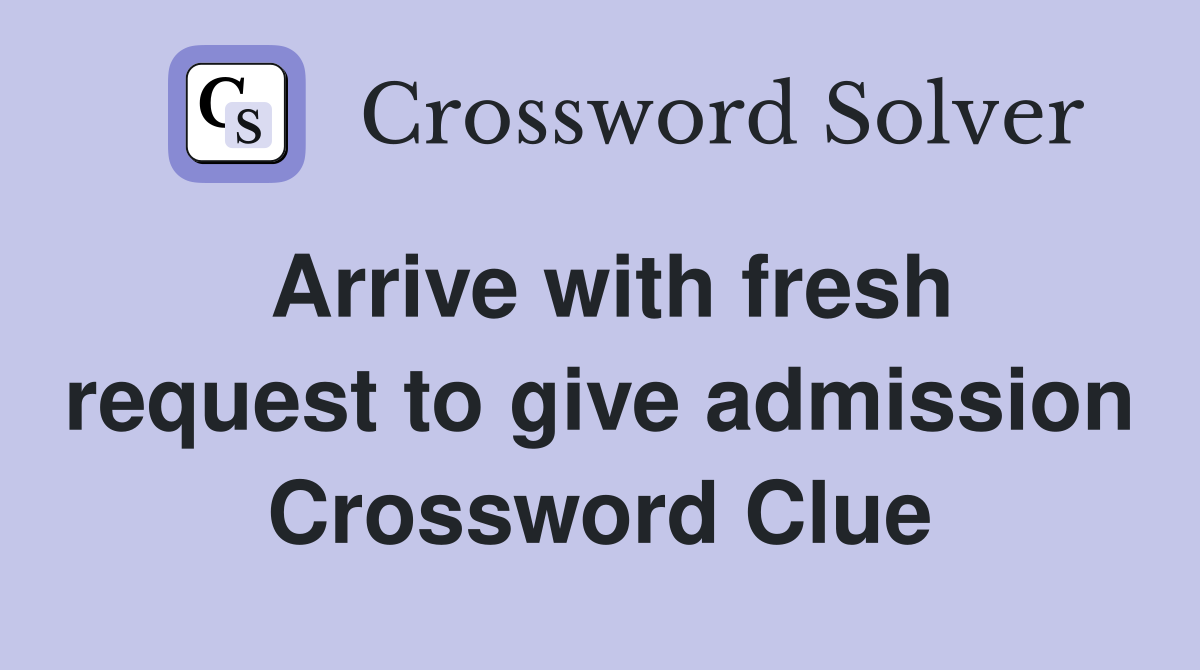 Arrive with fresh request to give admission Crossword Clue