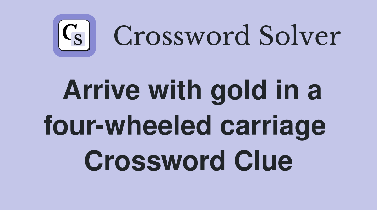 Arrive with gold in a four-wheeled carriage  Crossword Clue