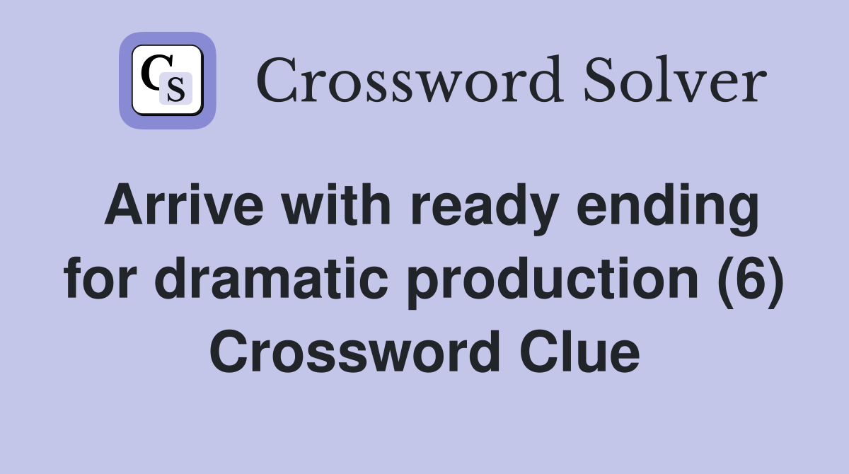 Arrive with ready ending for dramatic production (6) Crossword Clue