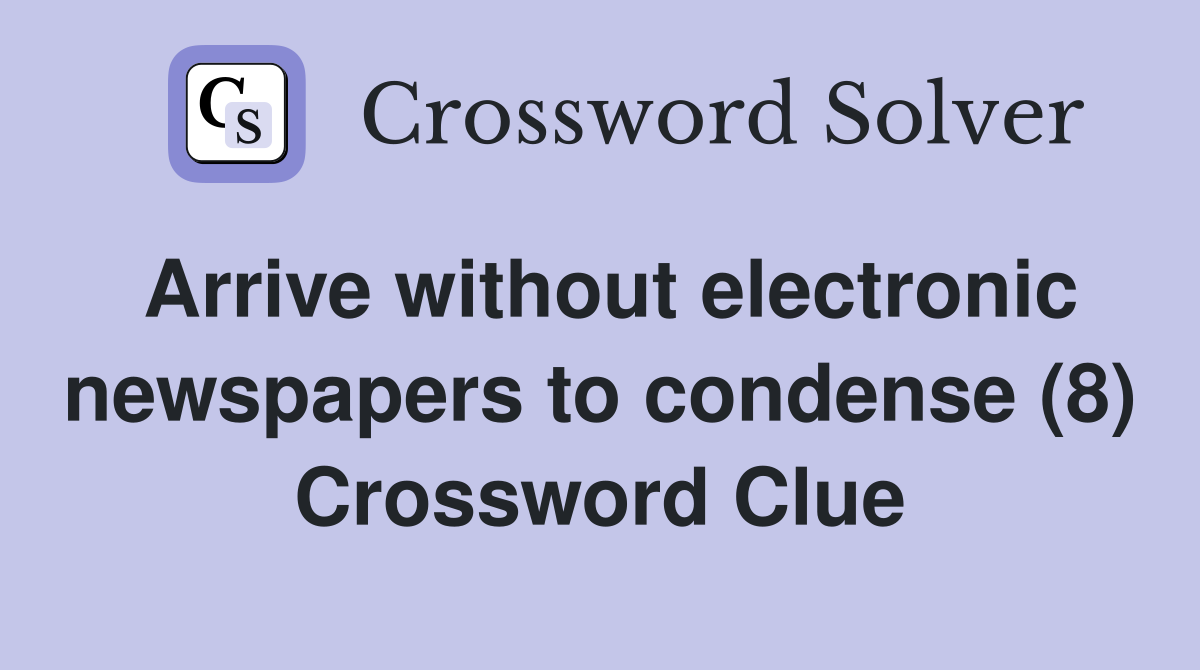 Arrive without electronic newspapers to condense (8) Crossword Clue