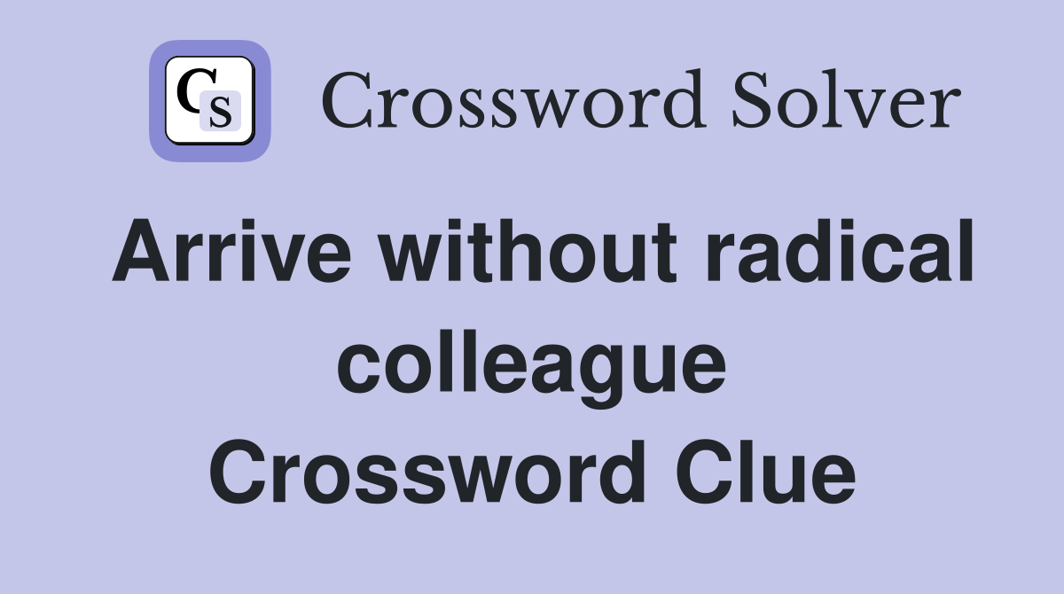 Arrive without radical colleague Crossword Clue