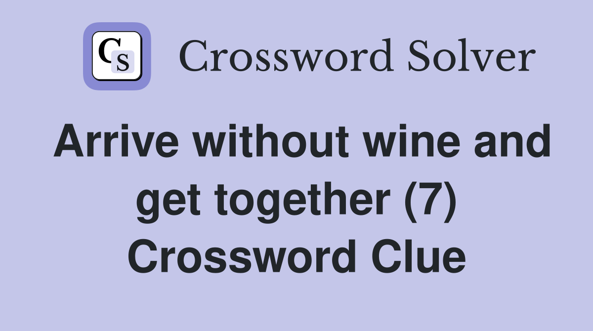 Arrive without wine and get together (7) Crossword Clue