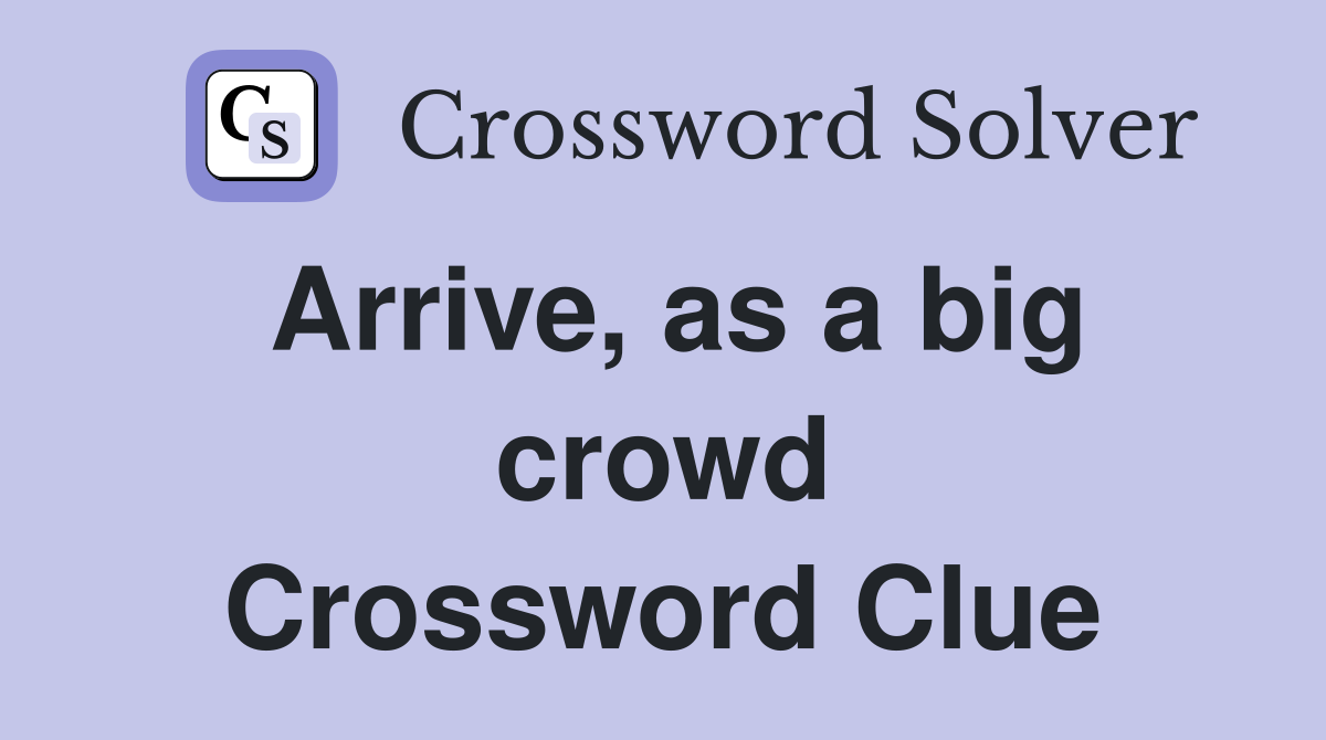 Arrive, as a big crowd Crossword Clue