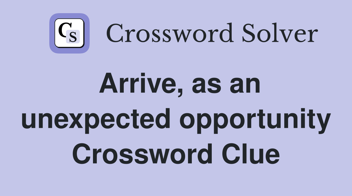 Arrive, as an unexpected opportunity Crossword Clue