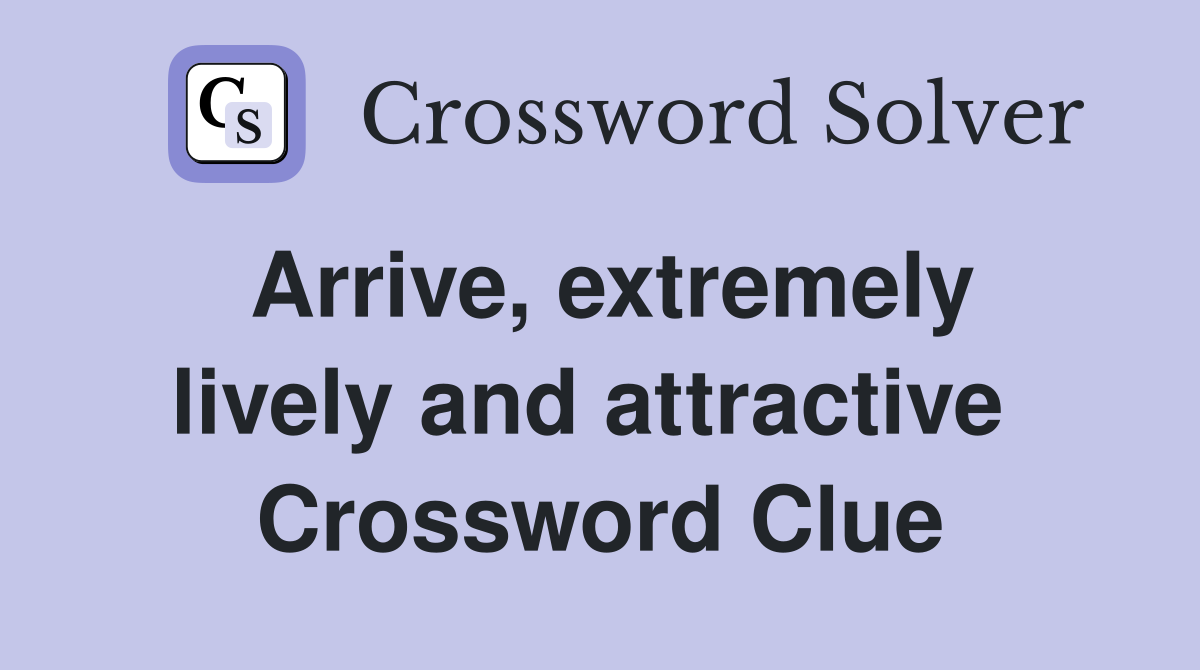 Arrive, extremely lively and attractive  Crossword Clue