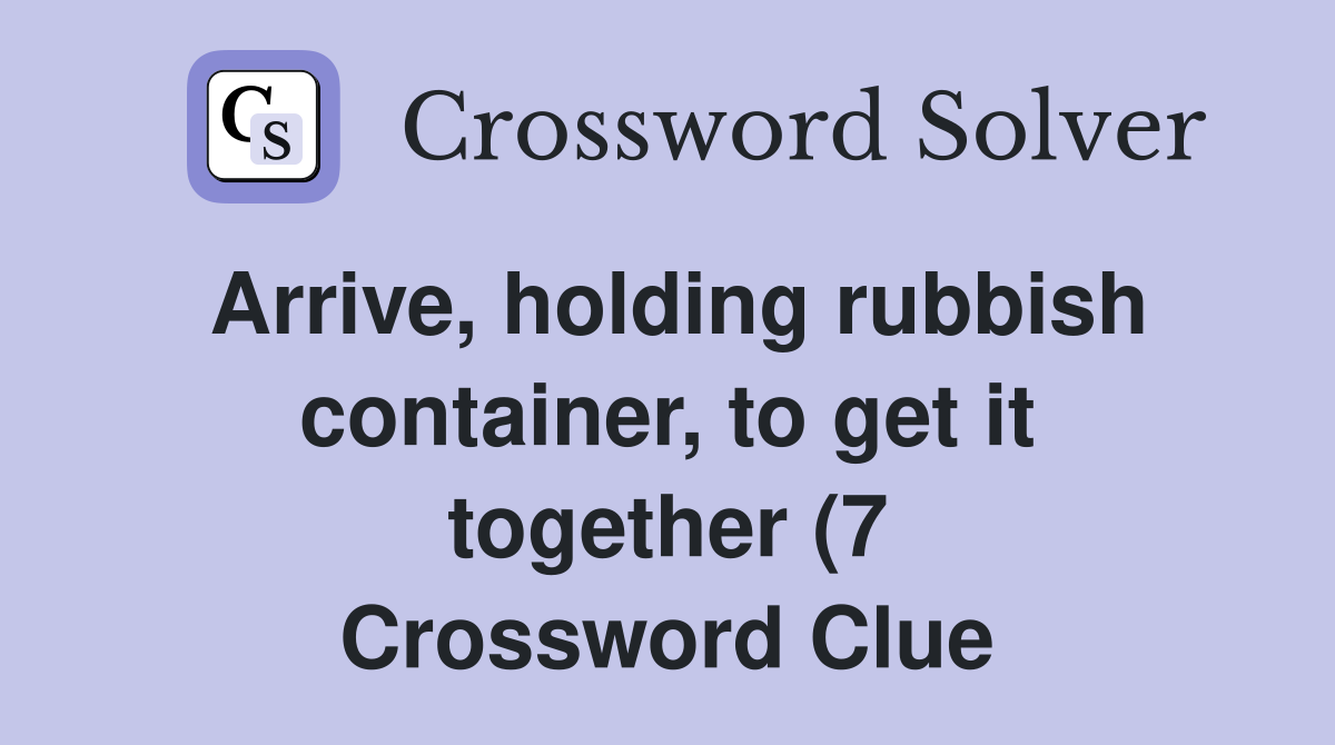 Arrive holding rubbish container to get it together (7) Crossword Arrive holding rubbish container to get it together (7) Crossword