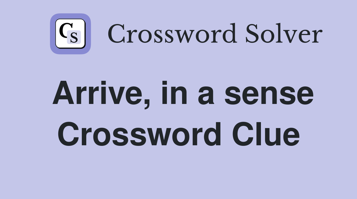Arrive, in a sense Crossword Clue