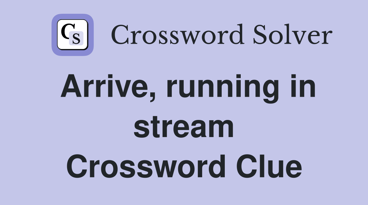 Arrive, running in stream Crossword Clue