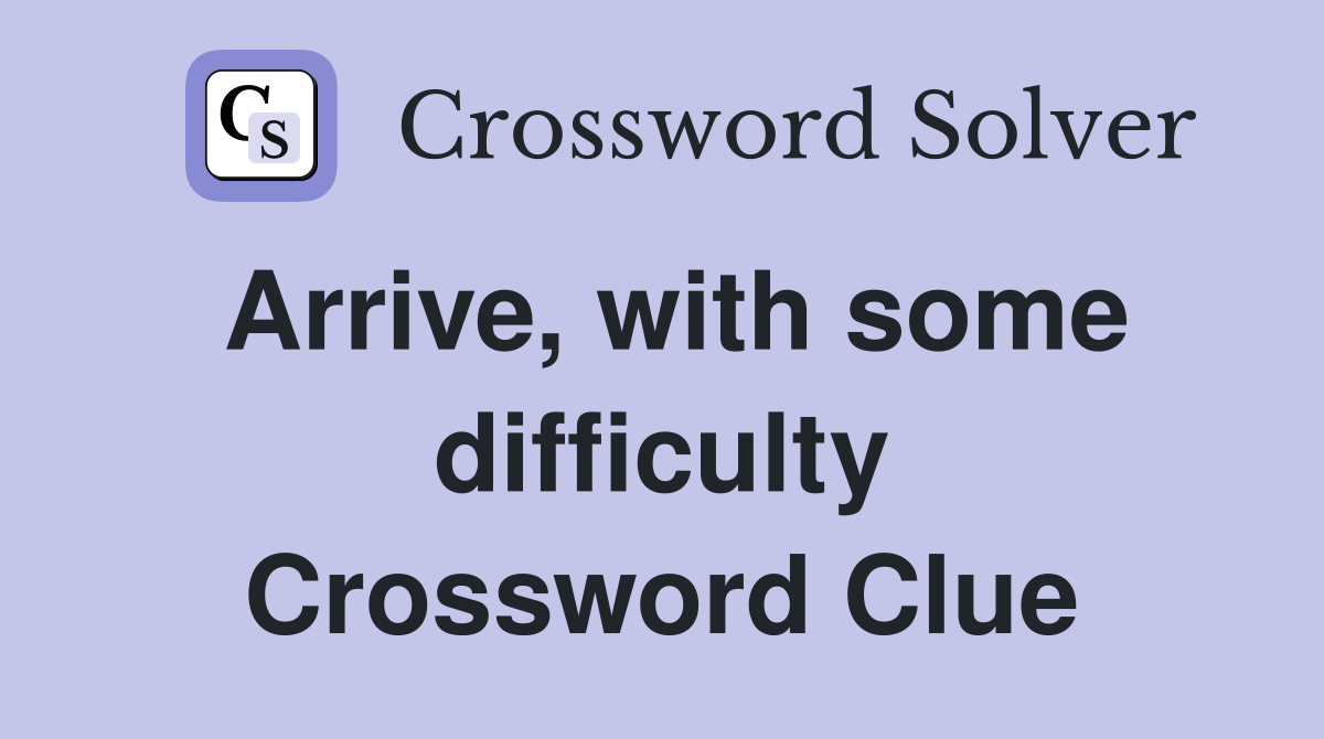 Arrive, with some difficulty Crossword Clue