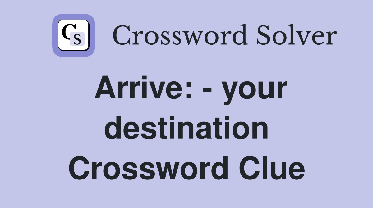 Arrive: - your destination Crossword Clue