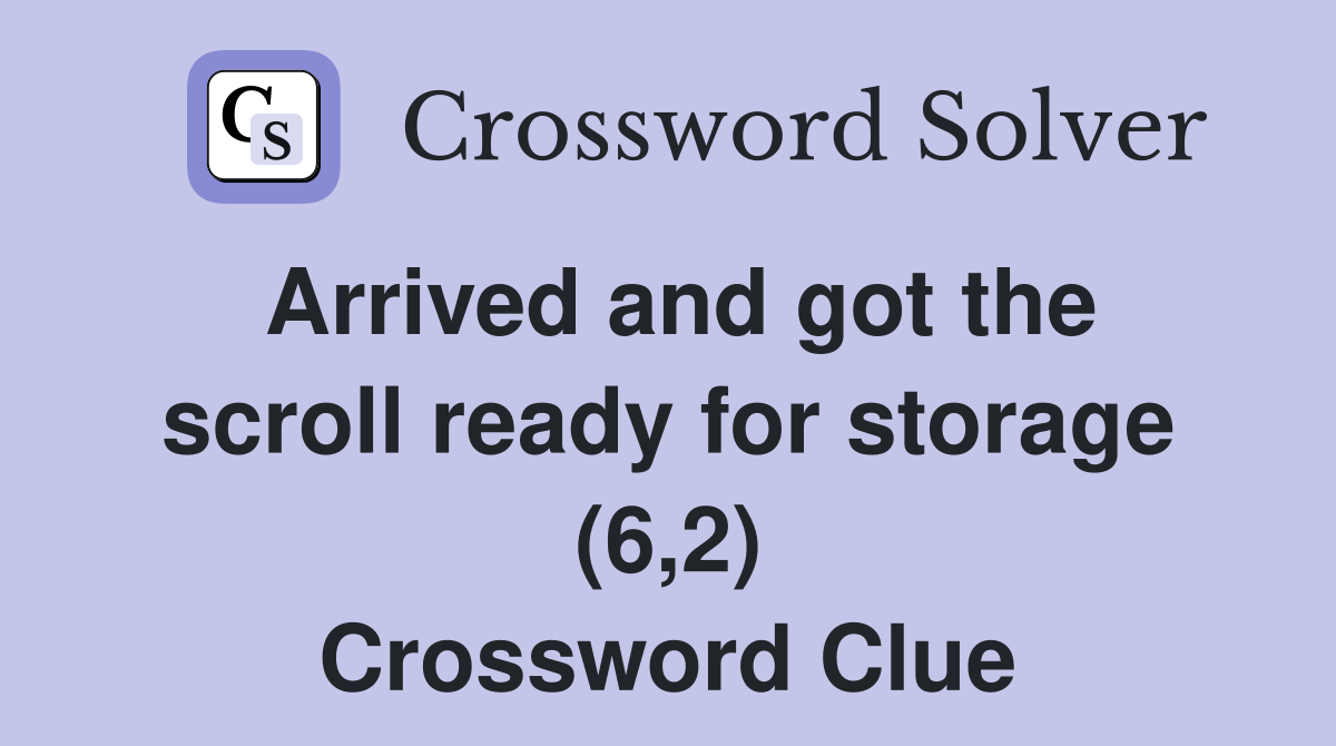 Arrived and got the scroll ready for storage (6,2) Crossword Clue