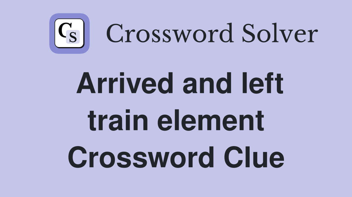 Arrived and left train element Crossword Clue