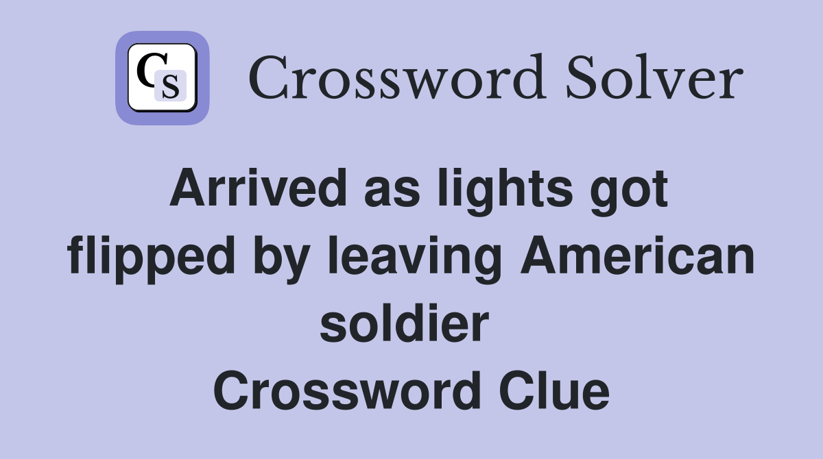 Arrived as lights got flipped by leaving American soldier  Crossword Clue