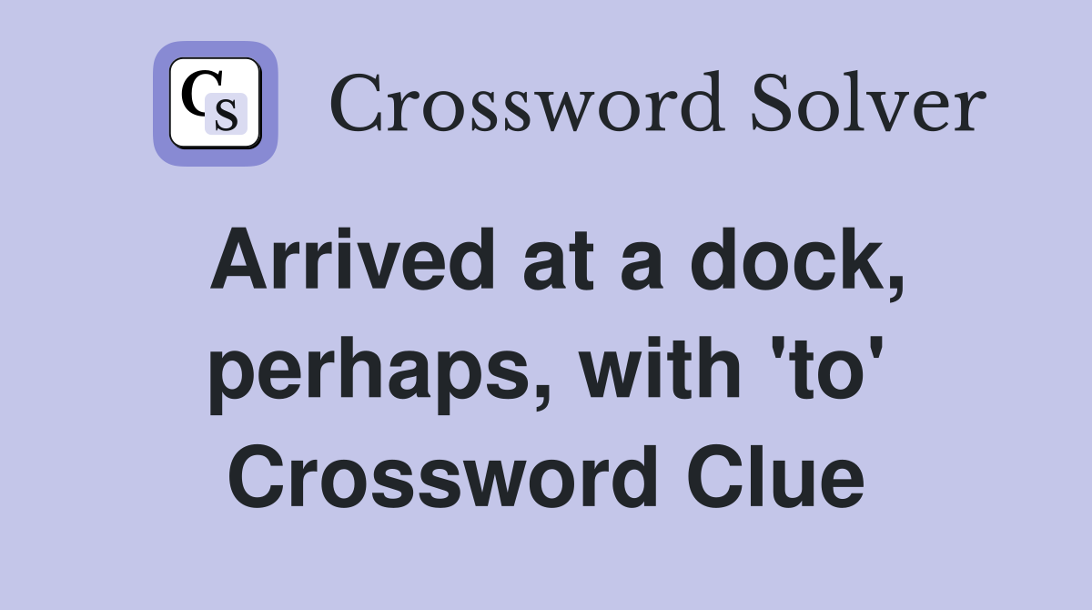 Arrived at a dock, perhaps, with 'to' Crossword Clue