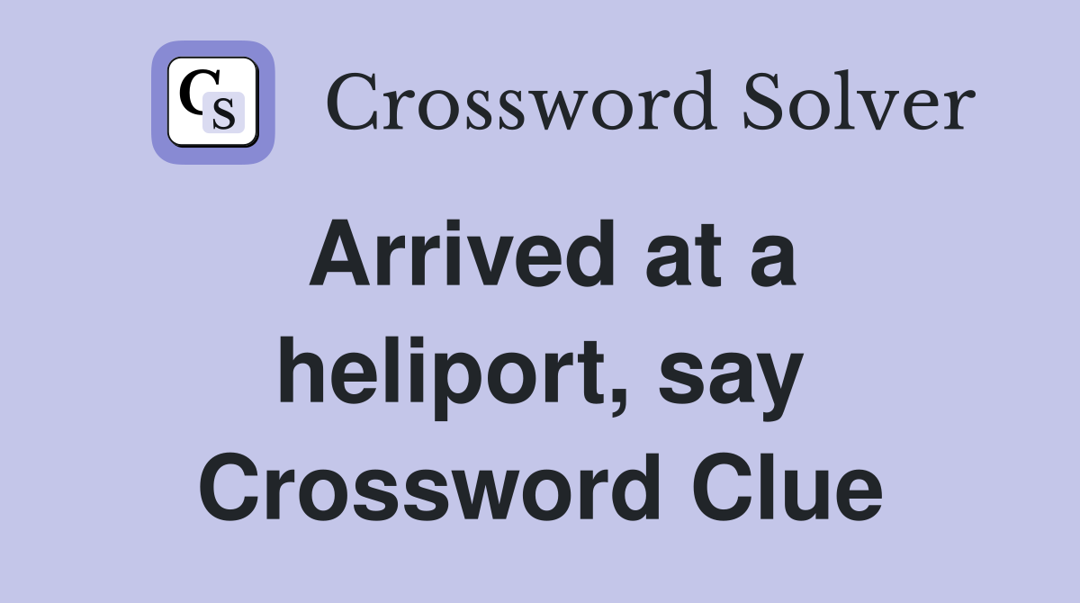 Arrived at a heliport, say Crossword Clue