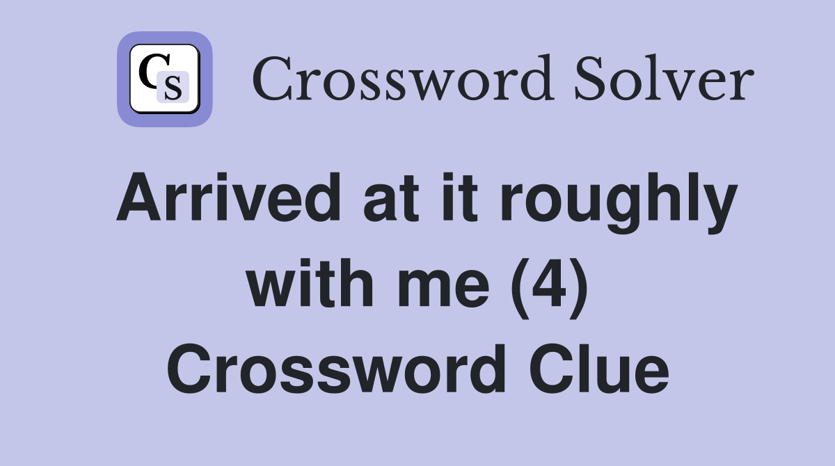 Arrived at it roughly with me (4) Crossword Clue