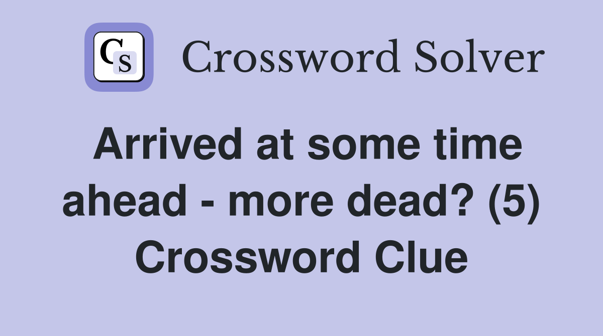 Arrived at some time ahead - more dead? (5) Crossword Clue