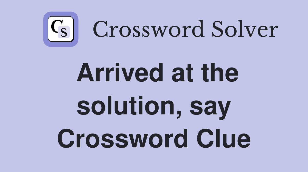 Arrived at the solution, say Crossword Clue