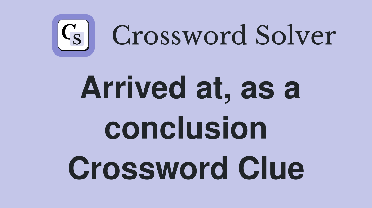 Arrived at, as a conclusion Crossword Clue