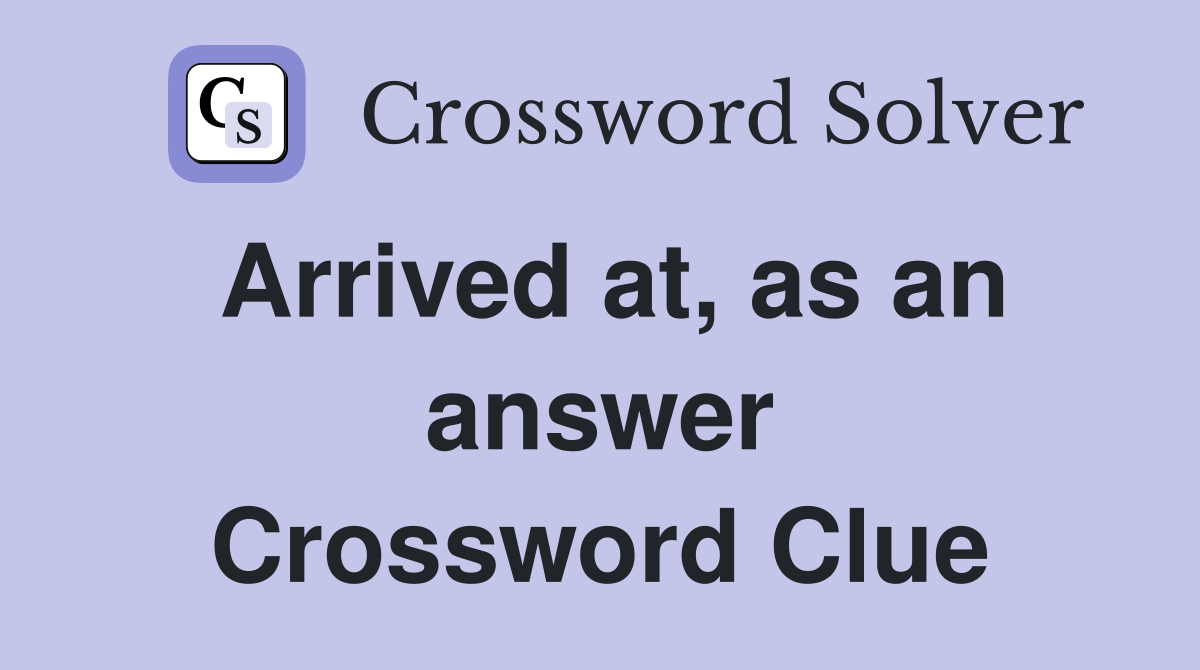 Arrived at, as an answer Crossword Clue